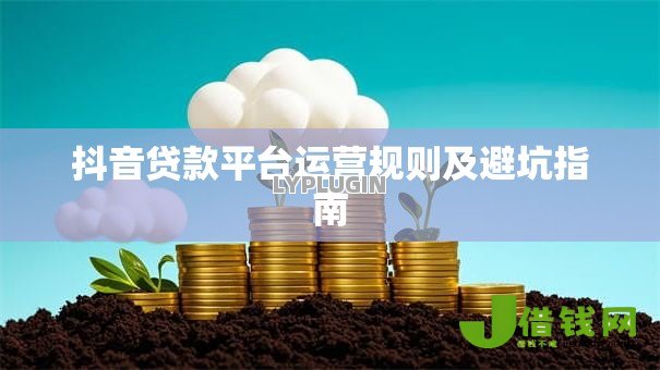 抖音贷款平台运营规则及避坑指南 抖音贷款平台运营规则及避坑指南