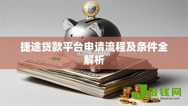 捷途贷款平台申请流程及条件全解析 捷途贷款平台申请流程及条件全解析