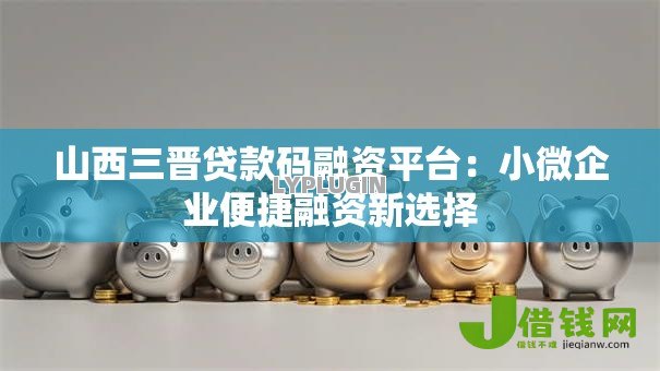 山西三晋贷款码融资平台：小微企业便捷融资新选择