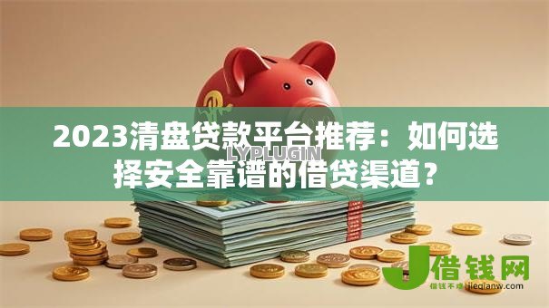 2023清盘贷款平台推荐：如何选择安全靠谱的借贷渠道？