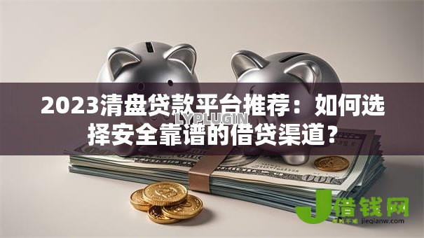 2023清盘贷款平台推荐：如何选择安全靠谱的借贷渠道？