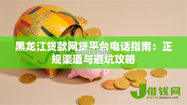 黑龙江贷款网贷平台电话指南:正规渠道与避坑攻略 黑龙江贷款网贷平台电话指南:正规渠道与避坑攻略
