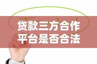 贷款三方合作平台是否合法?全面解析合作模式与法律风险 贷款三方合作平台是否合法?全面解析合作模式与法律风险