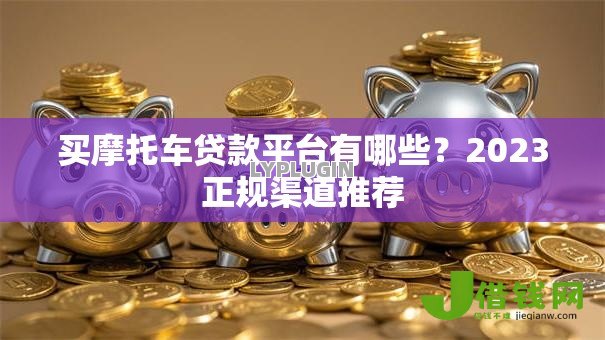 买摩托车贷款平台有哪些?2023正规渠道推荐 买摩托车贷款平台有哪些?2023正规渠道推荐