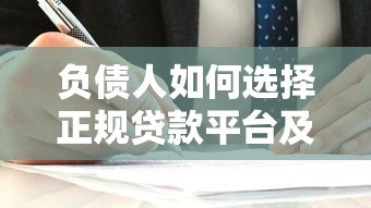 负债人如何选择正规贷款平台及风险规避指南 负债人如何选择正规贷款平台及风险规避指南