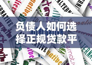负债人如何选择正规贷款平台及风险规避指南 负债人如何选择正规贷款平台及风险规避指南