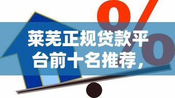 莱芜正规贷款平台前十名推荐,安全借贷首选这些机构 莱芜正规贷款平台前十名推荐,安全借贷首选这些机构