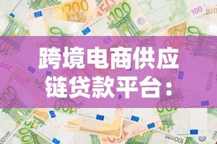 跨境电商供应链贷款平台：解决资金难题的三大方案