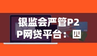 银监会严管P2P网贷平台:四条红线政策解读与贷款风险防范 银监会严管P2P网贷平台:四条红线政策解读与贷款风险防范
