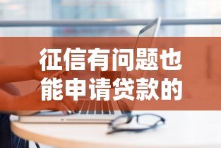 征信有问题也能申请贷款的平台有哪些? 征信有问题也能申请贷款的平台有哪些?