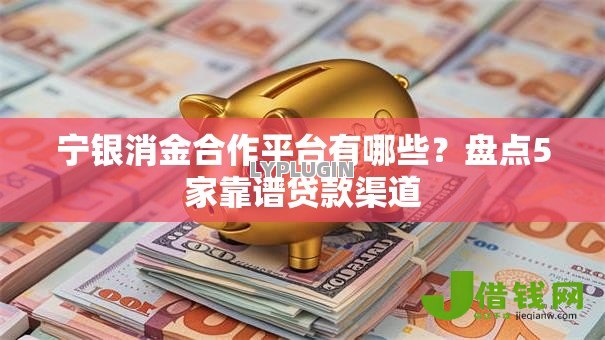 宁银消金合作平台有哪些？盘点5家靠谱贷款渠道
