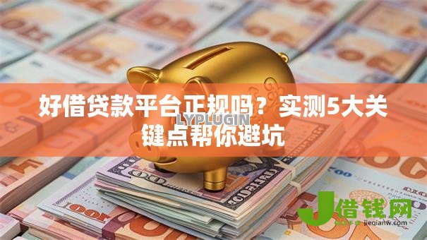 好借贷款平台正规吗？实测5大关键点帮你避坑