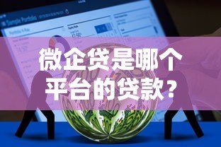 微企贷是哪个平台的贷款?申请条件及优势详解 微企贷是哪个平台的贷款?申请条件及优势详解