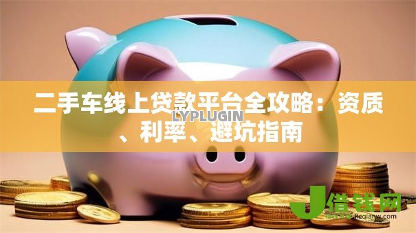 二手车线上贷款平台全攻略:资质、利率、避坑指南 二手车线上贷款平台全攻略:资质、利率、避坑指南