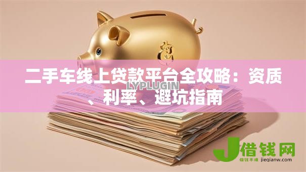 二手车线上贷款平台全攻略:资质、利率、避坑指南 二手车线上贷款平台全攻略:资质、利率、避坑指南