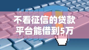 不看征信的贷款平台能借到5万吗?真实情况深度解析 不看征信的贷款平台能借到5万吗?真实情况深度解析