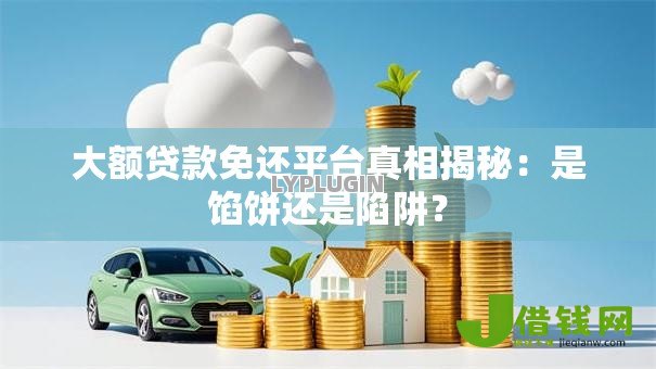 大额贷款免还平台真相揭秘:是馅饼还是陷阱? 大额贷款免还平台真相揭秘:是馅饼还是陷阱?