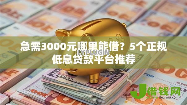 急需3000元哪里能借?5个正规低息贷款平台推荐 急需3000元哪里能借?5个正规低息贷款平台推荐