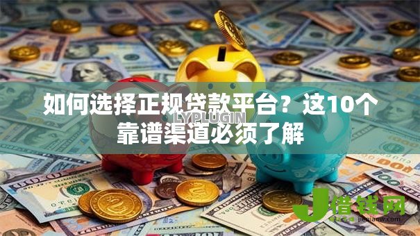 如何选择正规贷款平台？这10个靠谱渠道必须了解