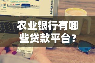 农业银行有哪些贷款平台?详细盘点常见产品及申请条件 农业银行有哪些贷款平台?详细盘点常见产品及申请条件