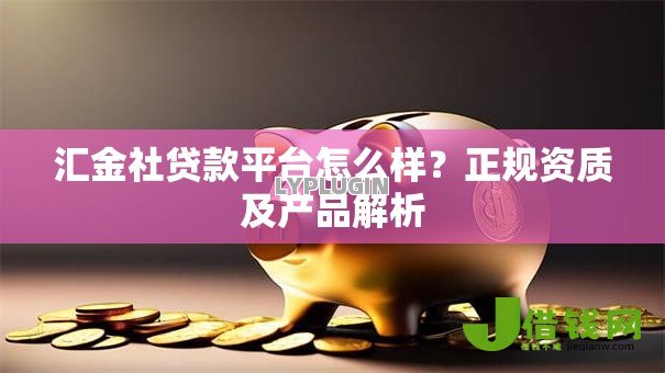 汇金社贷款平台怎么样？正规资质及产品解析