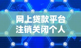 网上贷款平台注销关闭个人信息全攻略 网上贷款平台注销关闭个人信息全攻略