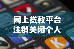 网上贷款平台注销关闭个人信息全攻略 网上贷款平台注销关闭个人信息全攻略