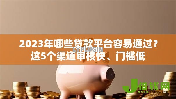 2023年哪些贷款平台容易通过?这5个渠道审核快、门槛低 2023年哪些贷款平台容易通过?这5个渠道审核快、门槛低