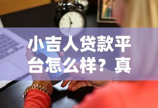 小吉人贷款平台怎么样?真实测评利息、额度、安全性全解析 小吉人贷款平台怎么样?真实测评利息、额度、安全性全解析