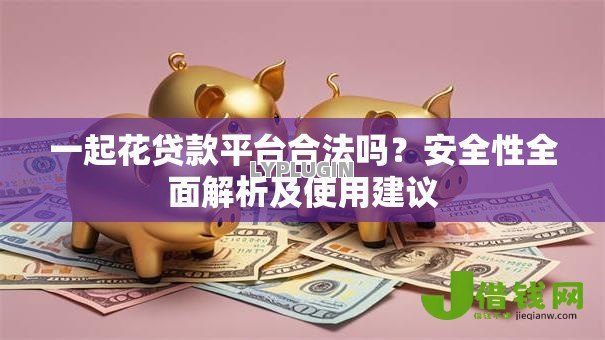 一起花贷款平台合法吗？安全性全面解析及使用建议