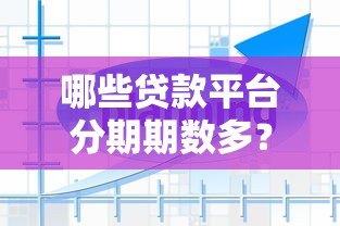 哪些贷款平台分期期数多?10个灵活分期方案对比 哪些贷款平台分期期数多?10个灵活分期方案对比