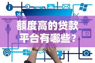 额度高的贷款平台有哪些?这10个平台下款快且额度高 额度高的贷款平台有哪些?这10个平台下款快且额度高