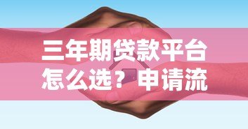 三年期贷款平台怎么选?申请流程与避坑指南 三年期贷款平台怎么选?申请流程与避坑指南