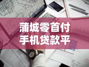 蒲城零首付手机贷款平台靠谱吗?申请条件与流程详解 蒲城零首付手机贷款平台靠谱吗?申请条件与流程详解