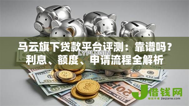 马云旗下贷款平台评测:靠谱吗?利息、额度、申请流程全解析 马云旗下贷款平台评测:靠谱吗?利息、额度、申请流程全解析