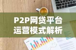 P2P网贷平台运营模式解析:从资金匹配到风险控制 P2P网贷平台运营模式解析:从资金匹配到风险控制