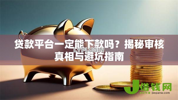 贷款平台一定能下款吗?揭秘审核真相与避坑指南 贷款平台一定能下款吗?揭秘审核真相与避坑指南
