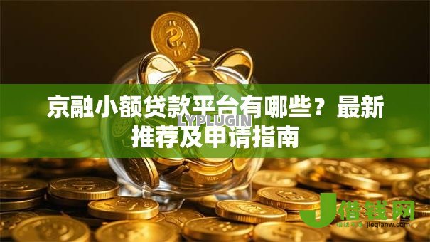 京融小额贷款平台有哪些?最新推荐及申请指南 京融小额贷款平台有哪些?最新推荐及申请指南