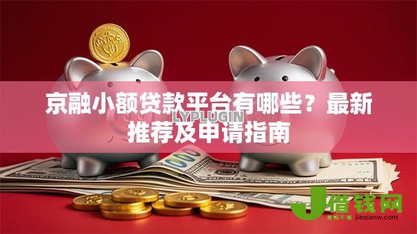 京融小额贷款平台有哪些?最新推荐及申请指南 京融小额贷款平台有哪些?最新推荐及申请指南
