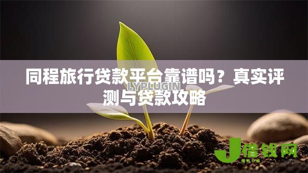 同程旅行贷款平台靠谱吗？真实评测与贷款攻略