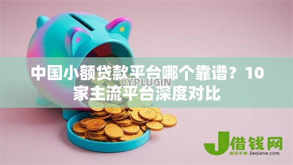 中国小额贷款平台哪个靠谱?10家主流平台深度对比 中国小额贷款平台哪个靠谱?10家主流平台深度对比