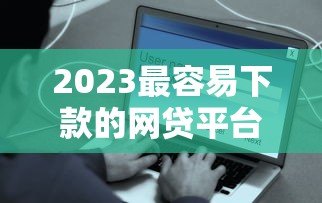 2023最容易下款的网贷平台推荐：贴吧用户实测分享