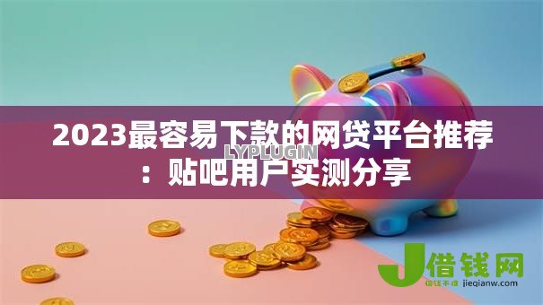 2023最容易下款的网贷平台推荐：贴吧用户实测分享