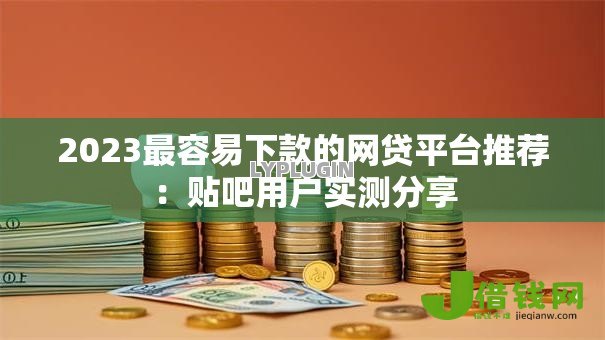2023最容易下款的网贷平台推荐：贴吧用户实测分享