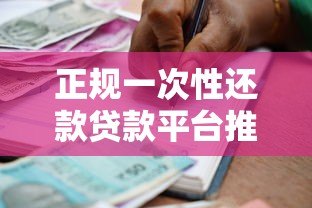 正规一次性还款贷款平台推荐：安全靠谱的借款渠道盘点