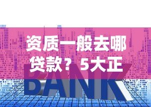 资质一般去哪贷款?5大正规平台及申请技巧 资质一般去哪贷款?5大正规平台及申请技巧