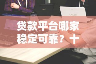 贷款平台哪家稳定可靠?十大正规平台对比评测 贷款平台哪家稳定可靠?十大正规平台对比评测