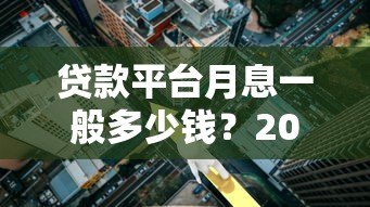 贷款平台月息一般多少钱?2023年最新利率解析 贷款平台月息一般多少钱?2023年最新利率解析