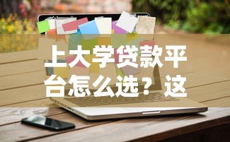 上大学贷款平台怎么选？这5家靠谱平台值得考虑
