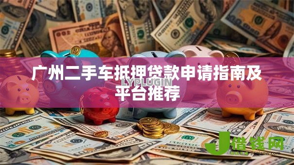 广州二手车抵押贷款申请指南及平台推荐 广州二手车抵押贷款申请指南及平台推荐